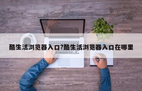 酷生活浏览器入口?酷生活浏览器入口在哪里