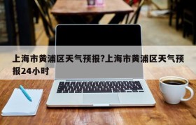 上海市黄浦区天气预报?上海市黄浦区天气预报24小时