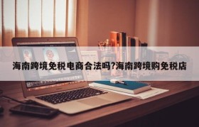海南跨境免税电商合法吗?海南跨境购免税店