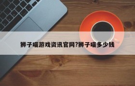狮子喵游戏资讯官网?狮子喵多少钱