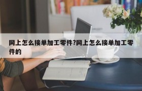 网上怎么接单加工零件?网上怎么接单加工零件的