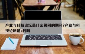 产业与科技论坛是什么级别的期刊?产业与科技论坛是c刊吗