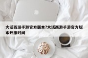 大话西游手游官方版本?大话西游手游官方版本开服时间